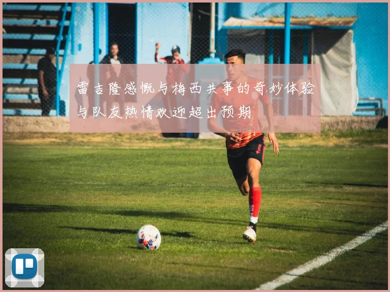 雷吉隆感慨与梅西共事的奇妙体验与队友热情欢迎超出预期