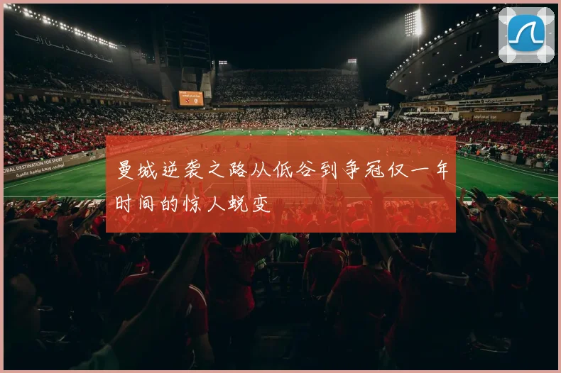 曼城逆袭之路从低谷到争冠仅一年时间的惊人蜕变