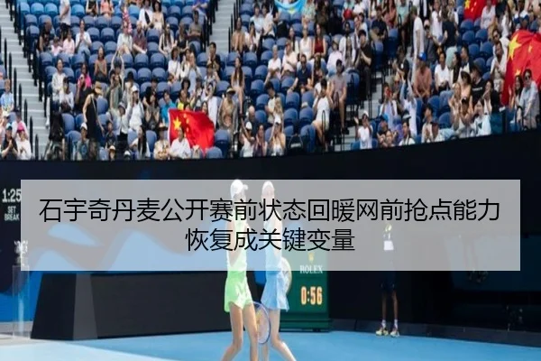 石宇奇丹麦公开赛前状态回暖网前抢点能力恢复成关键变量